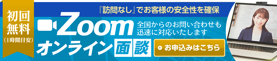 Zoomオンライン面談 初回無料（1時間目安）『訪問なし』でお客様の安全性を確保 全国からのお問い合わせも迅速に対応いたします【お申込みはこちら】