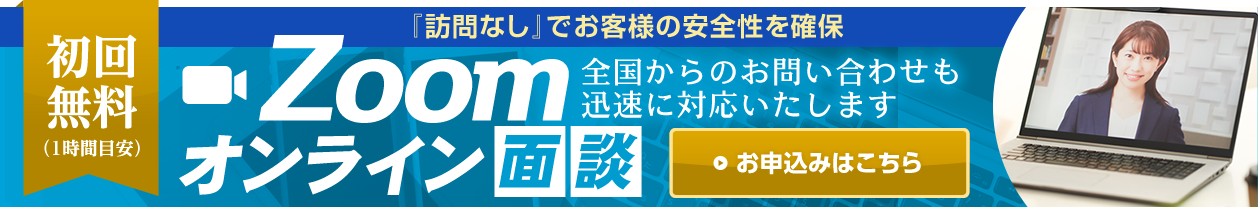 Zoomオンライン面談 初回無料（1時間目安）『訪問なし』でお客様の安全性を確保 全国からのお問い合わせも迅速に対応いたします【お申込みはこちら】